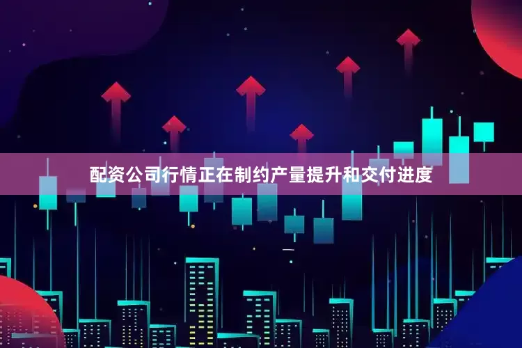 配资公司行情正在制约产量提升和交付进度