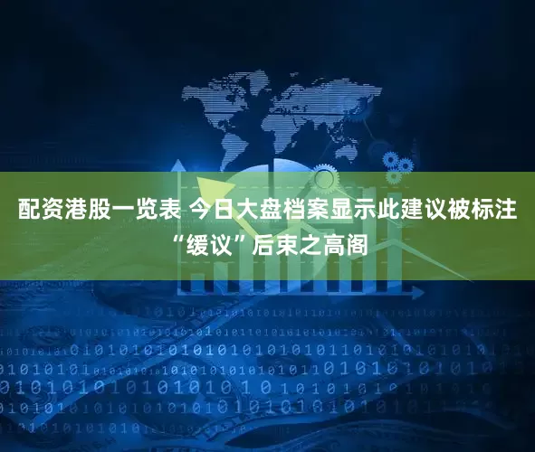 配资港股一览表 今日大盘档案显示此建议被标注“缓议”后束之高阁